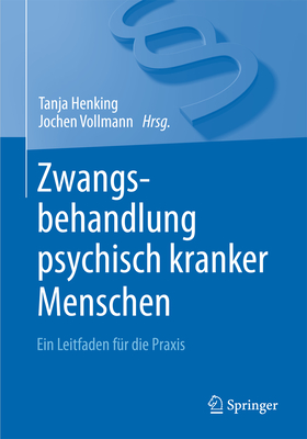 Zwangsbehandlung Psychisch Kranker Menschen: Ein Leitfaden Fur Die Praxis - Henking, Tanja (Editor), and Vollmann, Jochen (Editor)