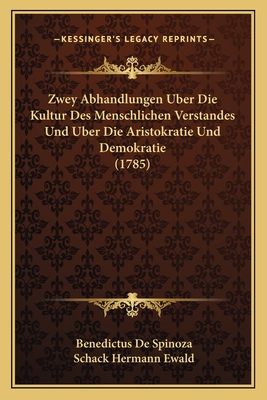 Zwey Abhandlungen Uber Die Kultur Des Menschlichen Verstandes Und Uber Die Aristokratie Und Demokratie (1785) - Spinoza, Benedictus de, and Ewald, Schack Hermann