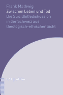 Zwischen Leben Und Tod: Die Suizidhilfediskussion in Der Schweiz Aus Theologisch-Ethischer Sicht