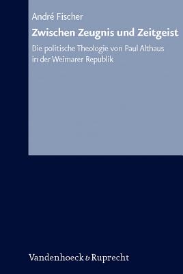 Zwischen Zeugnis Und Zeitgeist: Die Politische Theologie Von Paul Althaus in Der Weimarer Republik - Fischer, Andre