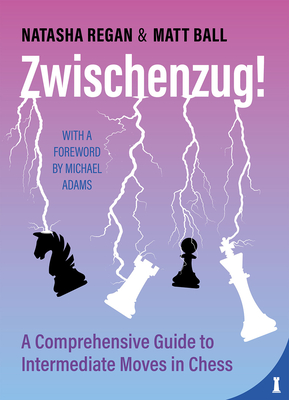 Zwischenzug: A Comprehensive Guide to Intermediate Moves in Chess - Ball, Matt, and Regan, Natasha, and Adams, Michael (Foreword by)